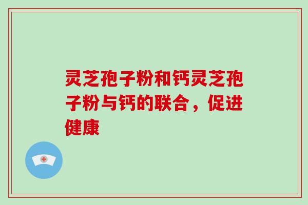 灵芝孢子粉和钙灵芝孢子粉与钙的联合，促进健康