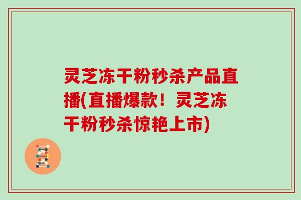 灵芝冻干粉秒杀产品直播(直播爆款！灵芝冻干粉秒杀惊艳上市)