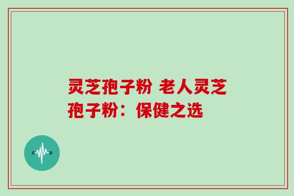 灵芝孢子粉 老人灵芝孢子粉：保健之选