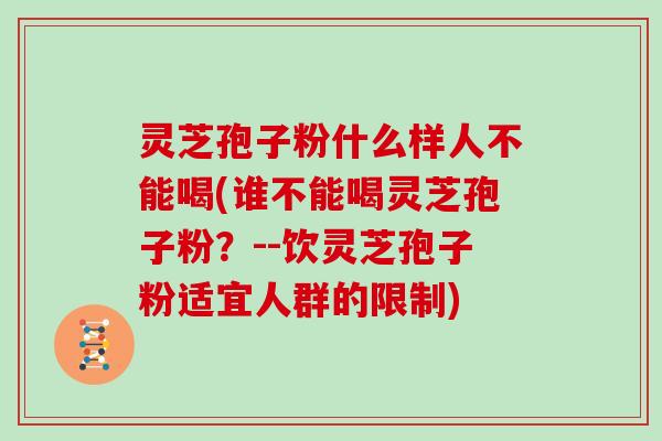 灵芝孢子粉什么样人不能喝(谁不能喝灵芝孢子粉？--饮灵芝孢子粉适宜人群的限制)