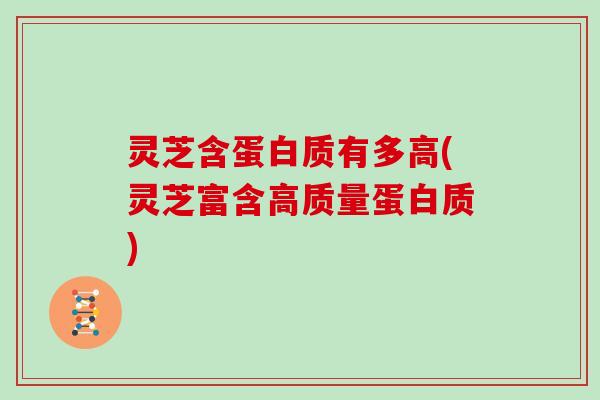 灵芝含蛋白质有多高(灵芝富含高质量蛋白质)