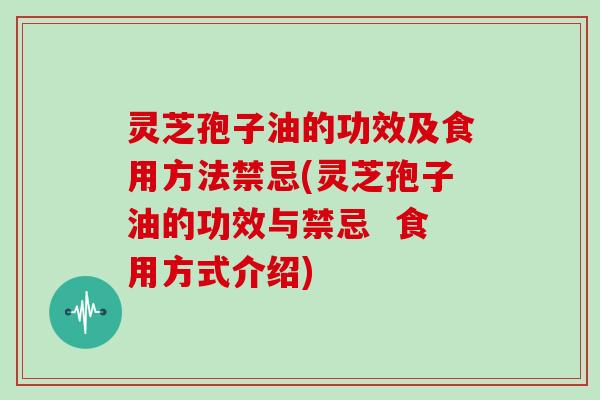 灵芝孢子油的功效及食用方法禁忌(灵芝孢子油的功效与禁忌  食用方式介绍)