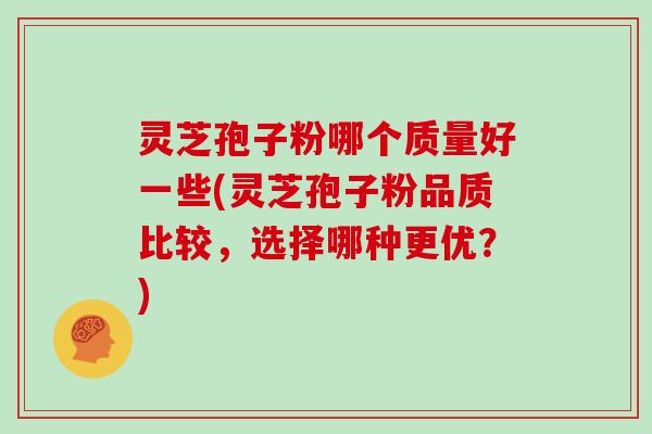 灵芝孢子粉哪个质量好一些(灵芝孢子粉品质比较，选择哪种更优？)