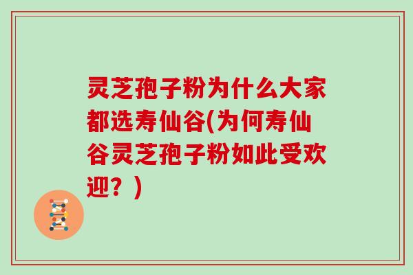 灵芝孢子粉为什么大家都选寿仙谷(为何寿仙谷灵芝孢子粉如此受欢迎？)