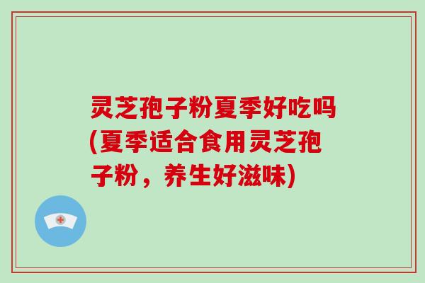 灵芝孢子粉夏季好吃吗(夏季适合食用灵芝孢子粉，养生好滋味)