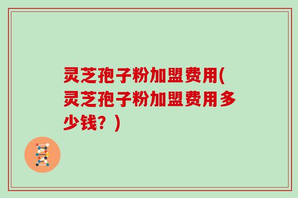 灵芝孢子粉加盟费用(灵芝孢子粉加盟费用多少钱?)-第1张图片-灵芝大师 灵芝孢子粉加盟费用(灵芝孢子粉加盟费用多少钱?)-第1张图片-灵芝大师