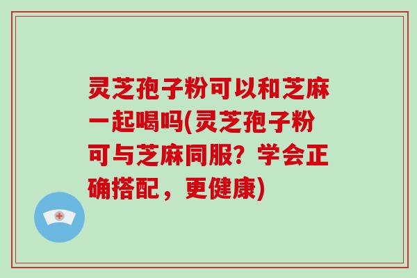灵芝孢子粉可以和芝麻一起喝吗(灵芝孢子粉可与芝麻同服?学会正确搭配,更健康)-第1张图片-灵芝大师 灵芝孢子粉可以和芝麻一起喝吗(灵芝孢子粉可与芝麻同服?学会正确搭配,更健康)-第1张图片-灵芝大师