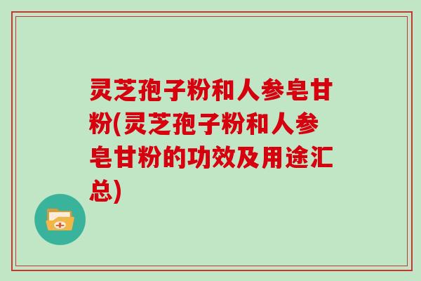 灵芝孢子粉和人参皂甘粉(灵芝孢子粉和人参皂甘粉的功效及用途汇总)