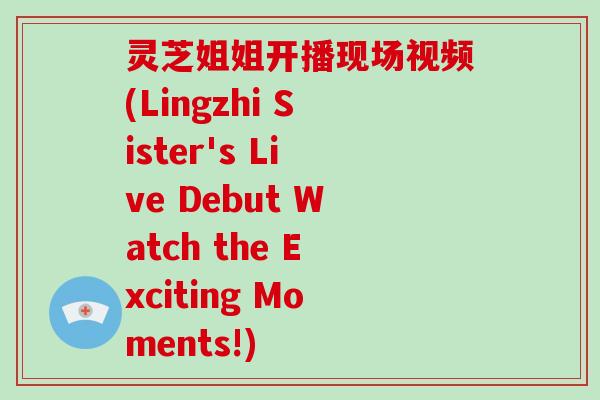 灵芝姐姐开播现场视频(Lingzhi Sister's Live Debut Watch the Exciting Moments!)