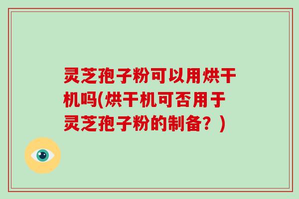 灵芝孢子粉可以用烘干机吗(烘干机可否用于灵芝孢子粉的制备？)