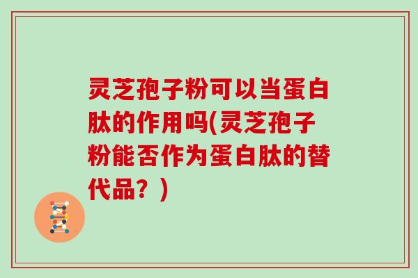 灵芝孢子粉可以当蛋白肽的作用吗(灵芝孢子粉能否作为蛋白肽的替代品？)