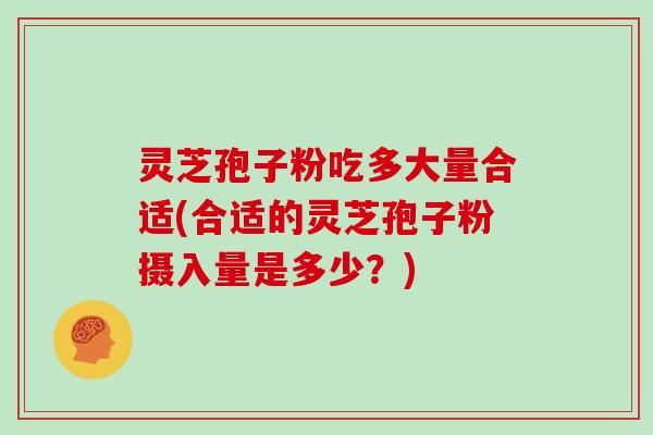 灵芝孢子粉吃多大量合适(合适的灵芝孢子粉摄入量是多少？)