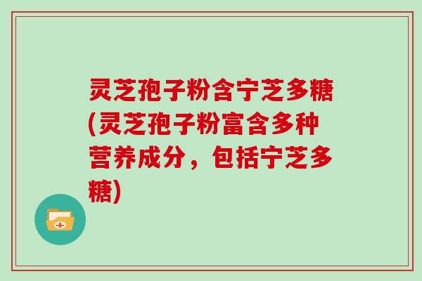 灵芝孢子粉含宁芝多糖(灵芝孢子粉富含多种营养成分，包括宁芝多糖)