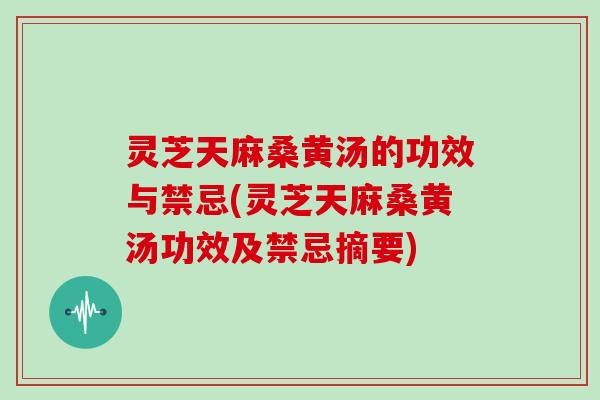 灵芝天麻桑黄汤的功效与禁忌(灵芝天麻桑黄汤功效及禁忌摘要)