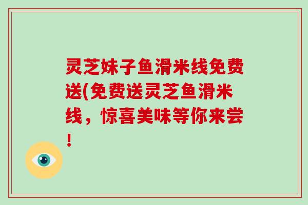 灵芝妹子鱼滑米线免费送(免费送灵芝鱼滑米线，惊喜美味等你来尝！