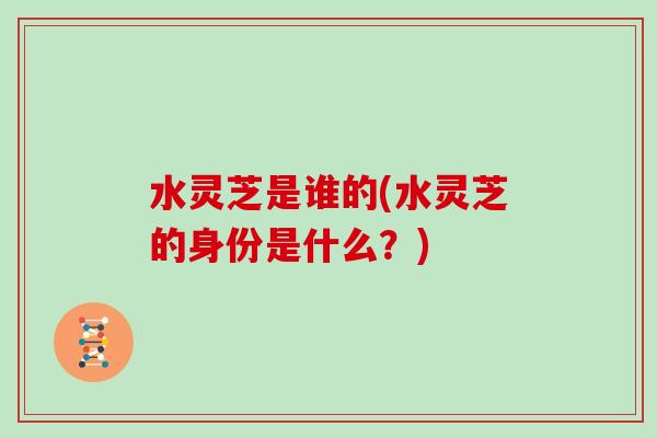 水灵芝是谁的(水灵芝的身份是什么？)
