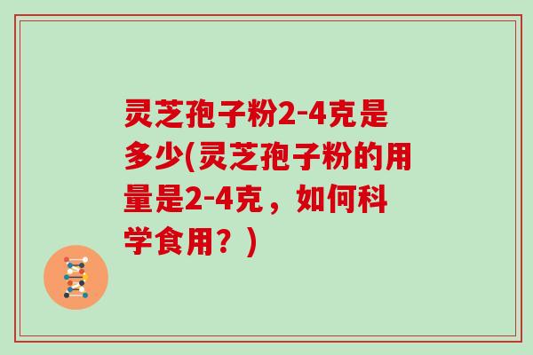 灵芝孢子粉2-4克是多少(灵芝孢子粉的用量是2-4克，如何科学食用？)
