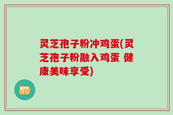 灵芝孢子粉冲鸡蛋(灵芝孢子粉融入鸡蛋 健康美味享受)