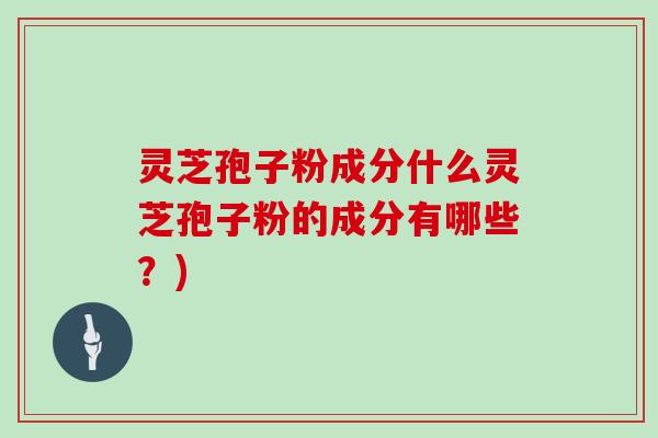 灵芝孢子粉成分什么灵芝孢子粉的成分有哪些？)