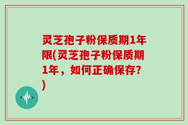 灵芝孢子粉保质期1年限(灵芝孢子粉保质期1年，如何正确保存？)