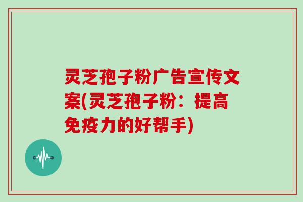灵芝孢子粉广告宣传文案(灵芝孢子粉：提高免疫力的好帮手)