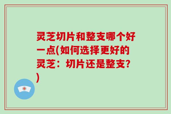 灵芝切片和整支哪个好一点(如何选择更好的灵芝:切片还是整支?)-第1张图片-灵芝大师 灵芝切片和整支哪个好一点(如何选择更好的灵芝:切片还是整支?)-第1张图片-灵芝大师