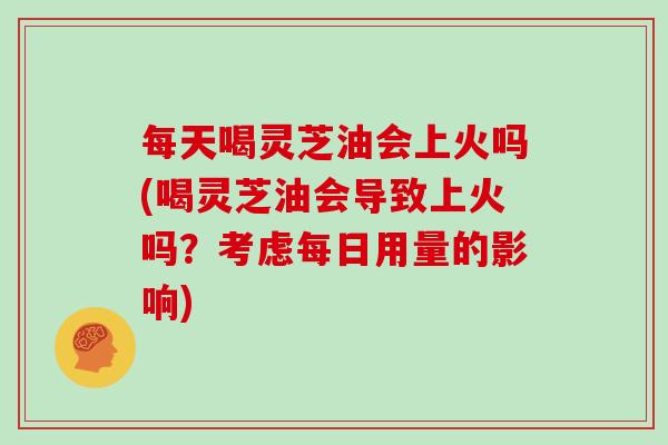 每天喝灵芝油会上火吗(喝灵芝油会导致上火吗?考虑每日用量的影响)-第1张图片-灵芝大师 每天喝灵芝油会上火吗(喝灵芝油会导致上火吗?考虑每日用量的影响)-第1张图片-灵芝大师