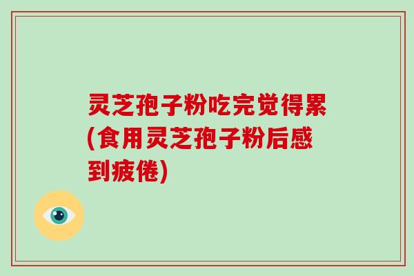 灵芝孢子粉吃完觉得累(食用灵芝孢子粉后感到疲倦)