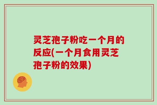灵芝孢子粉吃一个月的反应(一个月食用灵芝孢子粉的效果)