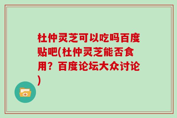 杜仲灵芝可以吃吗百度贴吧(杜仲灵芝能否食用？百度论坛大众讨论)-第1张图片-灵芝大师