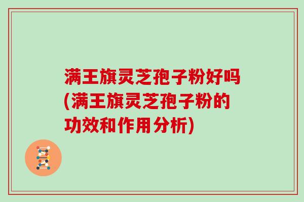 满王旗灵芝孢子粉好吗(满王旗灵芝孢子粉的功效和作用分析)