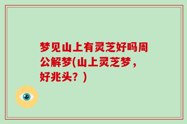 梦见山上有灵芝好吗周公解梦(山上灵芝梦，好兆头？)