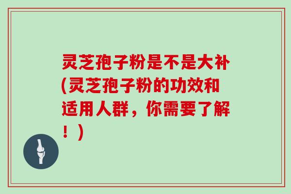 灵芝孢子粉是不是大补(灵芝孢子粉的功效和适用人群,你需要了解!)-第1张图片-灵芝大师 灵芝孢子粉是不是大补(灵芝孢子粉的功效和适用人群,你需要了解!)-第1张图片-灵芝大师