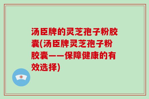 汤臣牌的灵芝孢子粉胶囊(汤臣牌灵芝孢子粉胶囊——保障健康的有效选择)