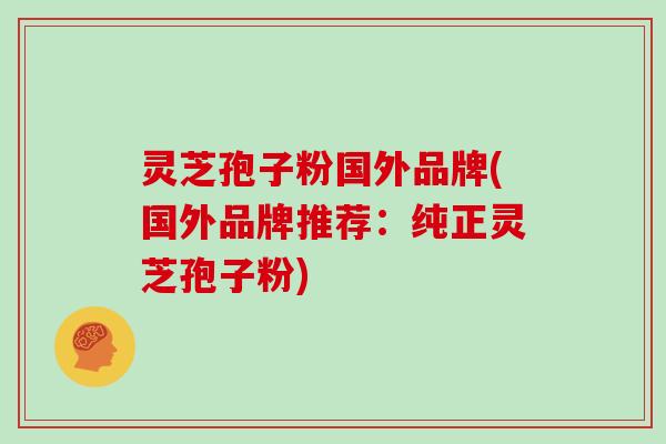 灵芝孢子粉国外品牌(国外品牌推荐：纯正灵芝孢子粉)