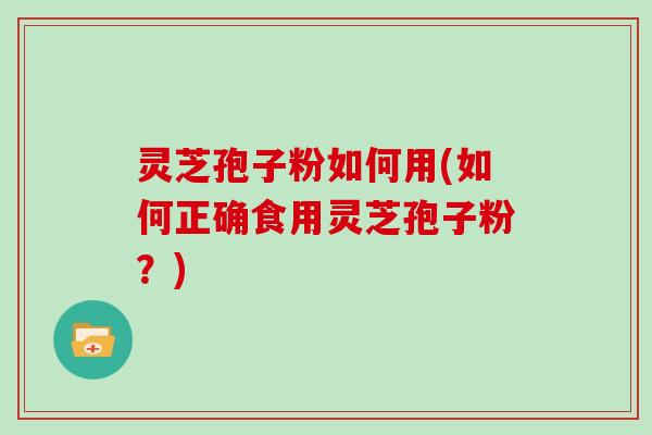 灵芝孢子粉如何用(如何正确食用灵芝孢子粉？)