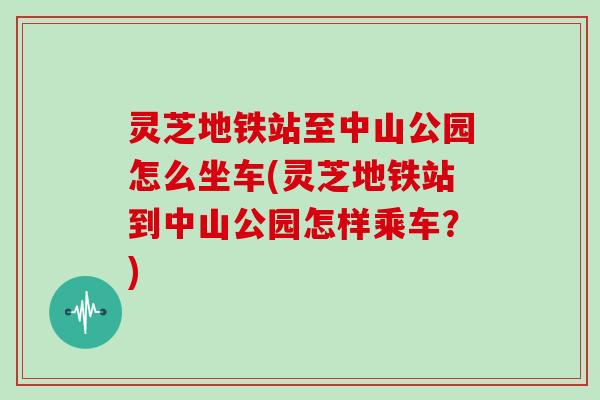 灵芝地铁站至中山公园怎么坐车(灵芝地铁站到中山公园怎样乘车？)-第1张图片-灵芝大师