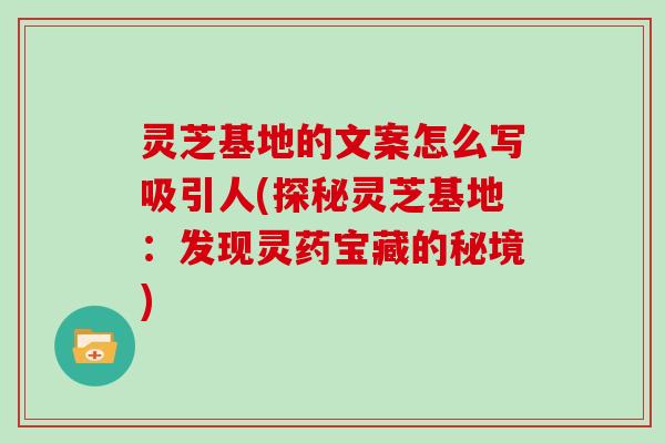 灵芝基地的文案怎么写吸引人(探秘灵芝基地：发现灵药宝藏的秘境)