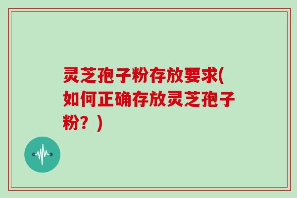 灵芝孢子粉存放要求(如何正确存放灵芝孢子粉？)