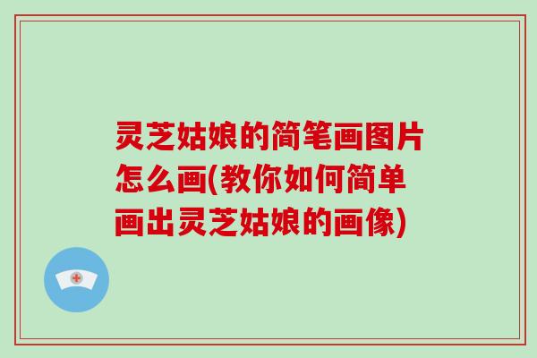 灵芝姑娘的简笔画图片怎么画(教你如何简单画出灵芝姑娘的画像)
