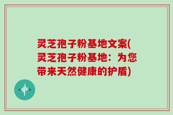 灵芝孢子粉基地文案(灵芝孢子粉基地:为您带来天然健康的护盾)-第1张图片-灵芝大师 灵芝孢子粉基地文案(灵芝孢子粉基地:为您带来天然健康的护盾)-第1张图片-灵芝大师
