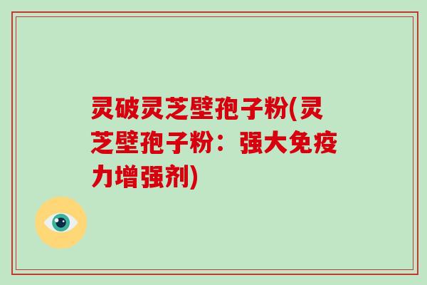 灵破灵芝壁孢子粉(灵芝壁孢子粉：强大免疫力增强剂)