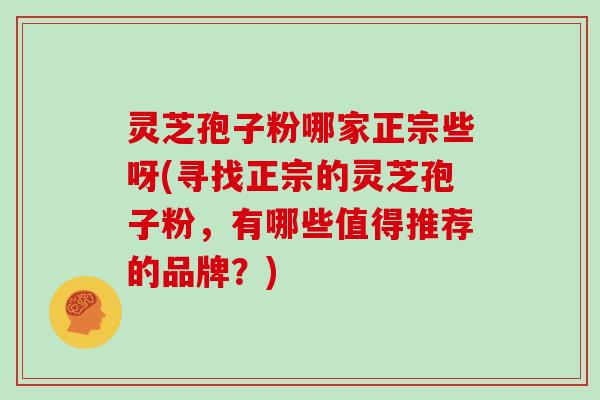 灵芝孢子粉哪家正宗些呀(寻找正宗的灵芝孢子粉，有哪些值得推荐的品牌？)