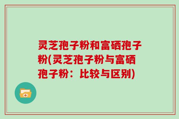 灵芝孢子粉和富硒孢子粉(灵芝孢子粉与富硒孢子粉：比较与区别)