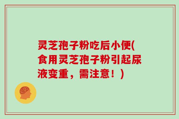 灵芝孢子粉吃后小便(食用灵芝孢子粉引起尿液变重，需注意！)