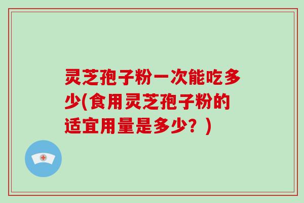 灵芝孢子粉一次能吃多少(食用灵芝孢子粉的适宜用量是多少？)