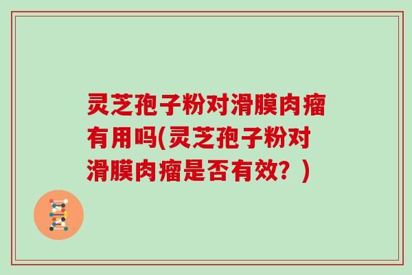 灵芝孢子粉对滑膜肉瘤有用吗(灵芝孢子粉对滑膜肉瘤是否有效？)
