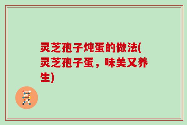 灵芝孢子炖蛋的做法(灵芝孢子蛋，味美又养生)