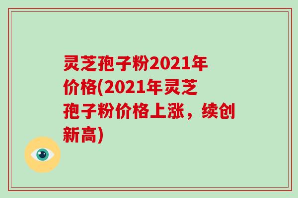 灵芝孢子粉2021年价格(2021年灵芝孢子粉价格上涨，续创新高)