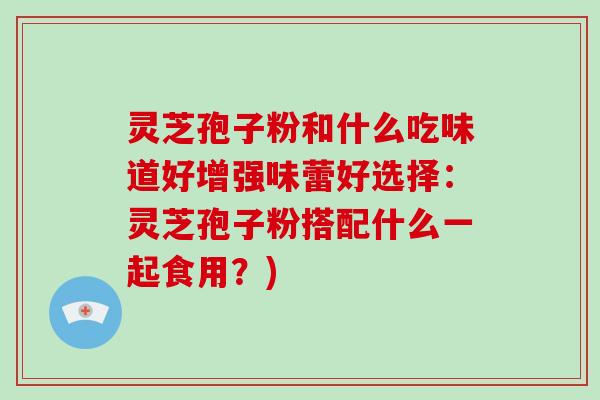 灵芝孢子粉和什么吃味道好增强味蕾好选择：灵芝孢子粉搭配什么一起食用？)